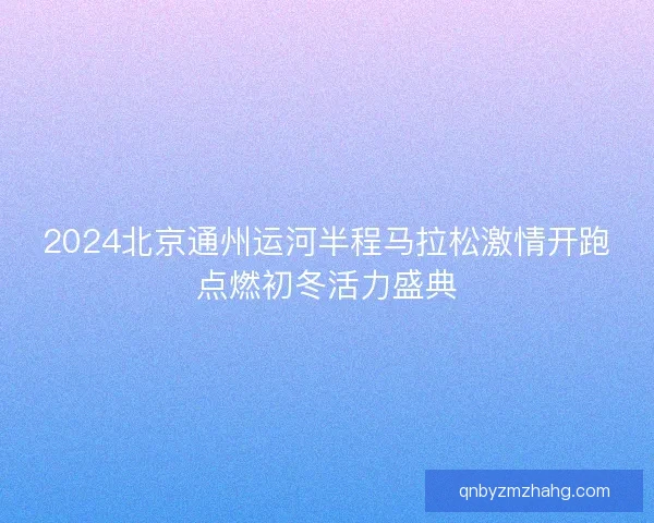 2024北京通州运河半程马拉松激情开跑点燃初冬活力盛典