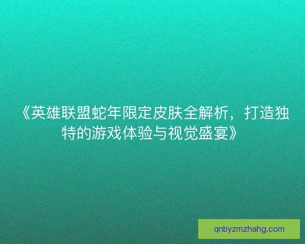 《英雄联盟蛇年限定皮肤全解析，打造独特的游戏体验与视觉盛宴》