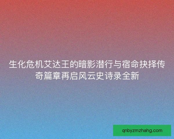 生化危机艾达王的暗影潜行与宿命抉择传奇篇章再启风云史诗录全新