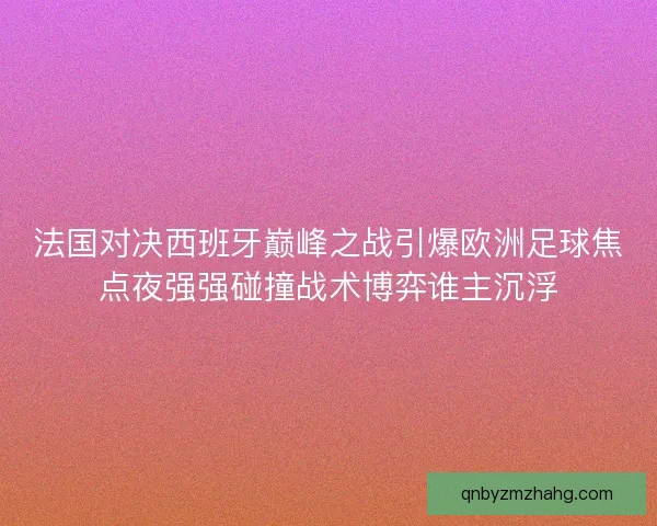 法国对决西班牙巅峰之战引爆欧洲足球焦点夜强强碰撞战术博弈谁主沉浮