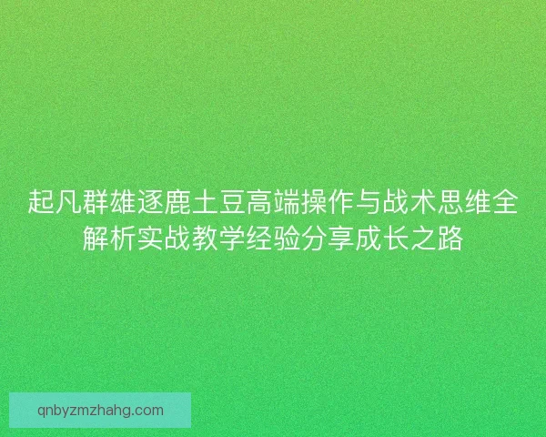 起凡群雄逐鹿土豆高端操作与战术思维全解析实战教学经验分享成长之路