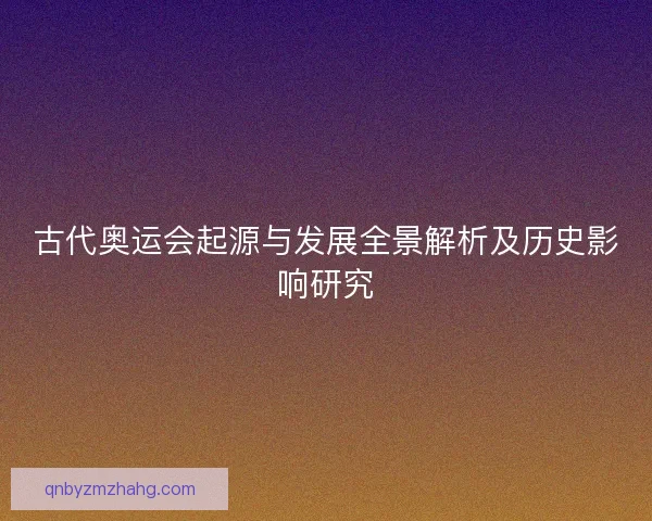 古代奥运会起源与发展全景解析及历史影响研究