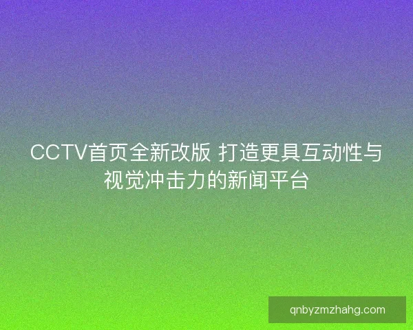 CCTV首页全新改版 打造更具互动性与视觉冲击力的新闻平台