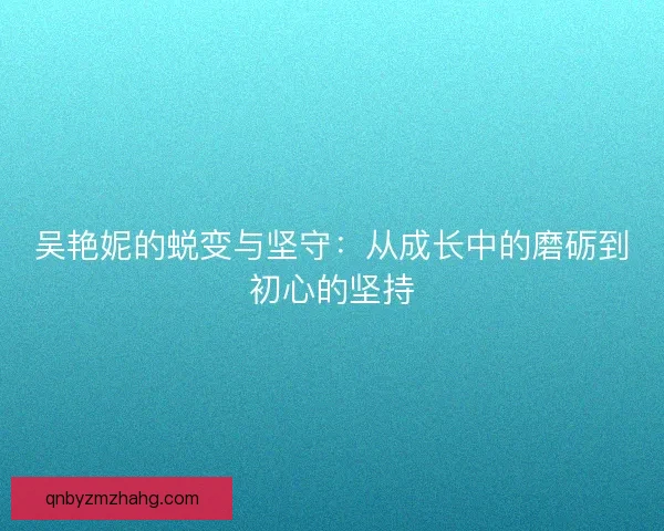 吴艳妮的蜕变与坚守：从成长中的磨砺到初心的坚持