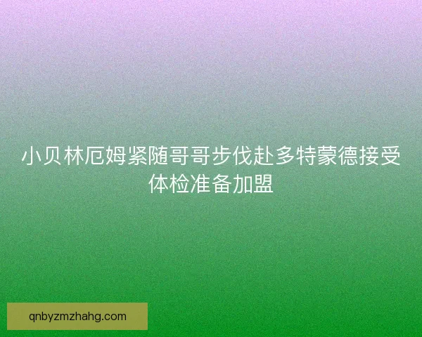 小贝林厄姆紧随哥哥步伐赴多特蒙德接受体检准备加盟
